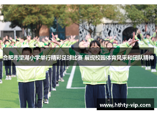 合肥市望湖小学举行精彩足球比赛 展现校园体育风采和团队精神