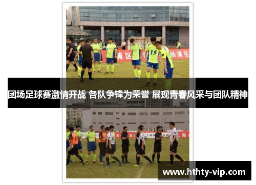 团场足球赛激情开战 各队争锋为荣誉 展现青春风采与团队精神