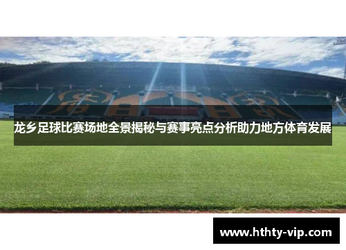 龙乡足球比赛场地全景揭秘与赛事亮点分析助力地方体育发展